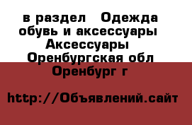  в раздел : Одежда, обувь и аксессуары » Аксессуары . Оренбургская обл.,Оренбург г.